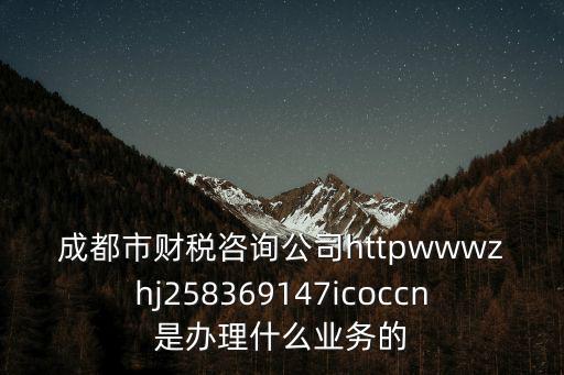 成都市財稅咨詢公司httpwwwzhj258369147icoccn是辦理什么業(yè)務(wù)的