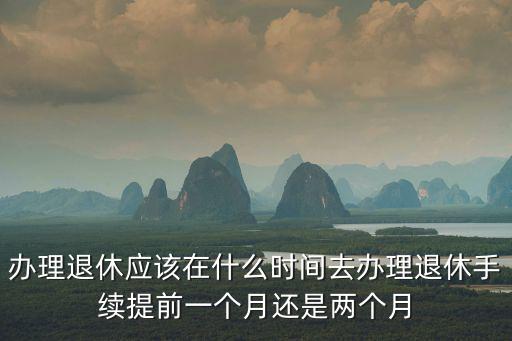 辦理退休應該在什么時間去辦理退休手續提前一個月還是兩個月