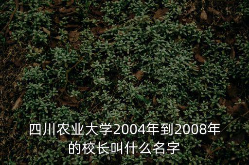 四川農業大學2004年到2008年的校長叫什么名字