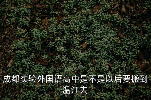成都實驗外國語高中是不是以后要搬到溫江去