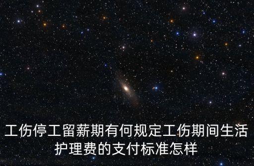 工傷停工留薪期有何規定工傷期間生活護理費的支付標準怎樣