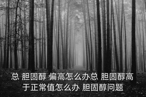 總 膽固醇 偏高怎么辦總 膽固醇高于正常值怎么辦 膽固醇問題