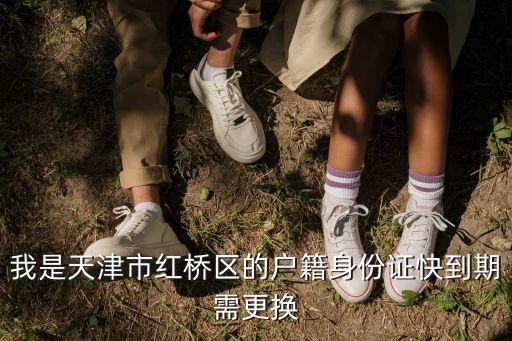 我是天津市紅橋區(qū)的戶籍身份證快到期需更換