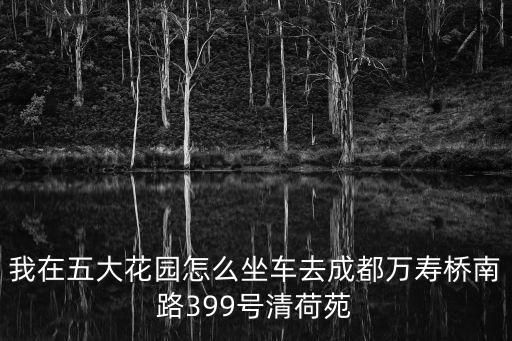 我在五大花園怎么坐車去成都萬壽橋南路399號清荷苑
