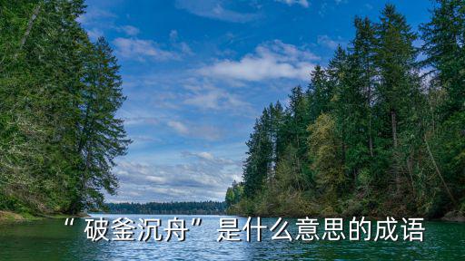 破釜沉舟是什么意思,破釜沉舟比喻做事不留退路果斷
