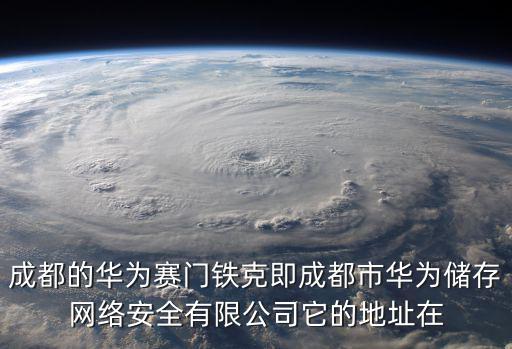 成都的華為賽門鐵克即成都市華為儲存網絡安全有限公司它的地址在