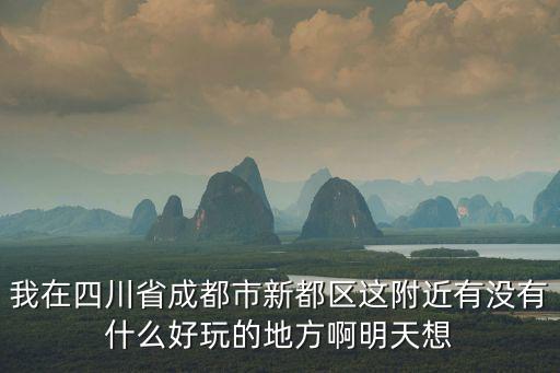 成都市新都區(qū)碧桂園大觀，我在四川省成都市新都區(qū)這附近有沒有什么好玩的地方啊明天想