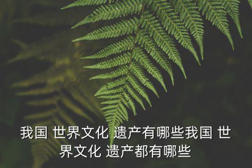 我國 世界文化 遺產(chǎn)有哪些我國 世界文化 遺產(chǎn)都有哪些