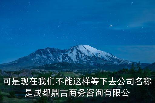 可是現在我們不能這樣等下去公司名稱是成都鼎吉商務咨詢有限公