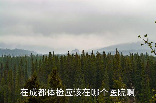 在成都體檢應該在哪個醫院啊