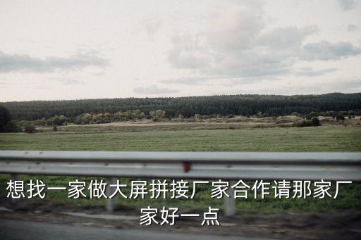 想找一家做大屏拼接廠家合作請那家廠家好一點