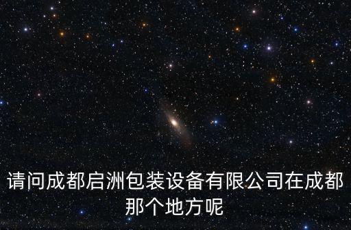 請問成都啟洲包裝設(shè)備有限公司在成都那個地方呢