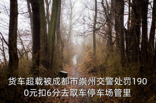 貨車超載被成都市崇州交警處罰1900元扣6分去取車停車場管里