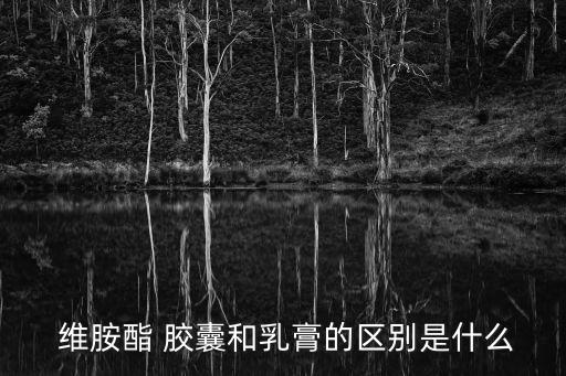  維胺酯 膠囊和乳膏的區別是什么