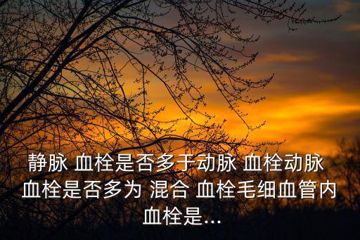 靜脈 血栓是否多于動脈 血栓動脈 血栓是否多為 混合 血栓毛細血管內 血栓是...