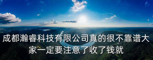 成都瀚睿科技有限公司真的很不靠譜大家一定要注意了收了錢就