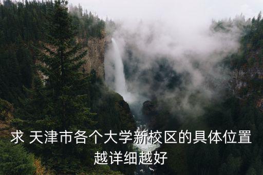 求 天津市各個大學新校區的具體位置越詳細越好