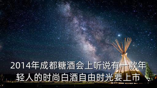 成都市大圭坊酒業(yè)有限公司，2014年成都糖酒會上聽說有一款年輕人的時尚白酒自由時光要上市