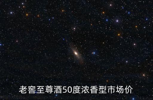 老窖至尊酒50度濃香型市場價