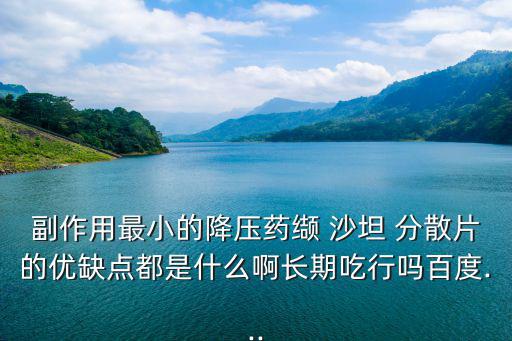 副作用最小的降壓藥纈 沙坦 分散片的優缺點都是什么啊長期吃行嗎百度...