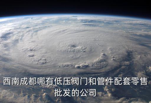 西南成都哪有低壓閥門和管件配套零售批發(fā)的公司