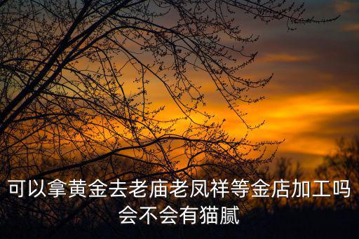 可以拿黃金去老廟老鳳祥等金店加工嗎會不會有貓膩
