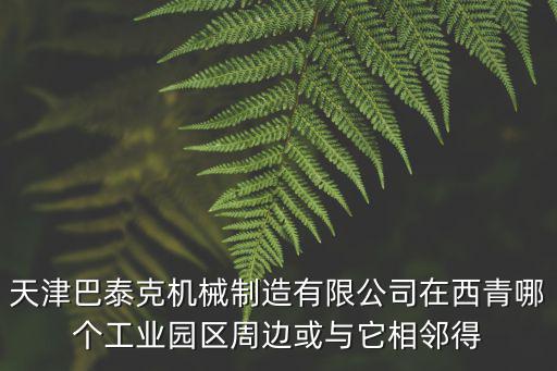 天津巴泰克機械制造有限公司在西青哪個工業園區周邊或與它相鄰得