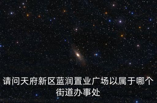 請問天府新區藍潤置業廣場以屬于哪個街道辦事處