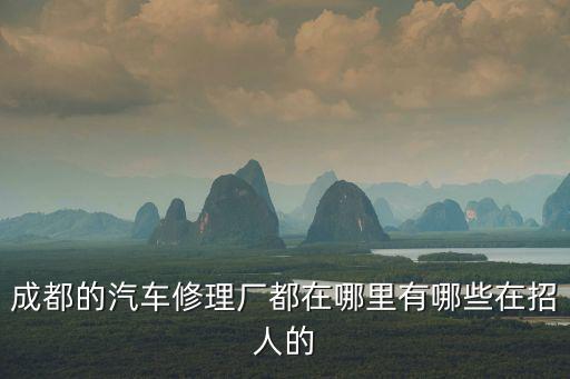 成都的汽車修理廠都在哪里有哪些在招人的