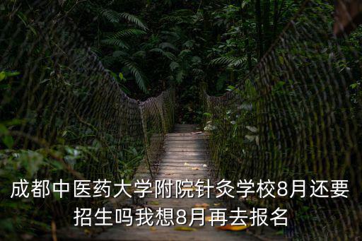 成都中醫(yī)藥大學(xué)附院針灸學(xué)校8月還要招生嗎我想8月再去報名