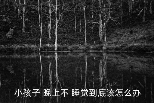 小孩晚上不睡覺,寶寶晚上哭鬧沒有睡覺可以從生活中找原因