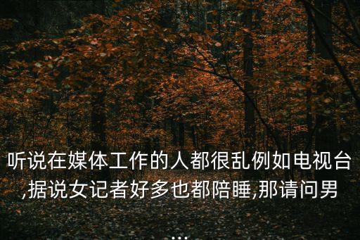聽說在媒體工作的人都很亂例如電視臺,據說女記者好多也都陪睡,那請問男...