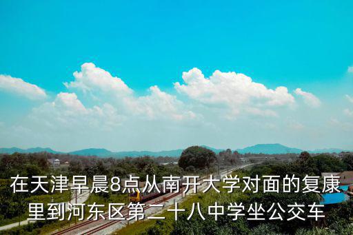 在天津早晨8點從南開大學對面的復康里到河東區第二十八中學坐公交車