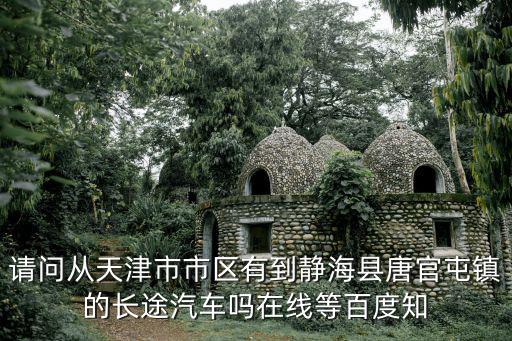 天津市去靜海的大巴，請問從天津市市區有到靜海縣唐官屯鎮的長途汽車嗎在線等百度知