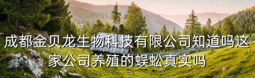 成都金貝龍生物科技有限公司知道嗎這家公司養殖的蜈蚣真實嗎