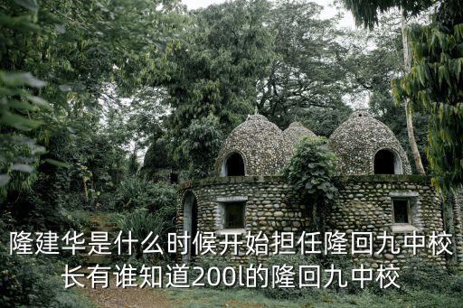 隆建華是什么時候開始擔任隆回九中校長有誰知道200l的隆回九中校