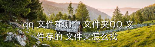qq接收的文件在哪個(gè)文件夾,這些文件存在哪里?