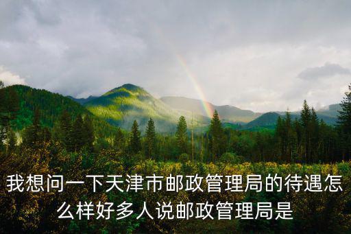 天津市郵政怎么樣，天津郵局待遇怎么樣家里說比較穩(wěn)定但是聽說工資不太高  搜