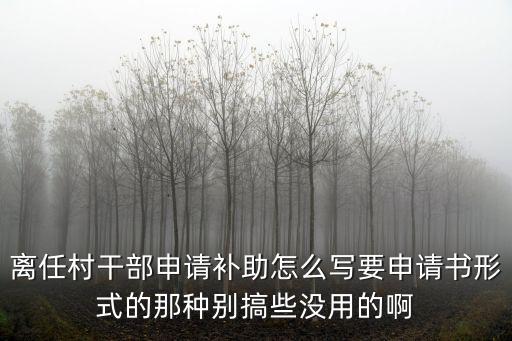 離任村干部申請(qǐng)補(bǔ)助怎么寫要申請(qǐng)書形式的那種別搞些沒(méi)用的啊