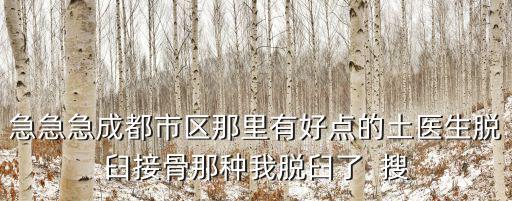 急急急成都市區那里有好點的土醫生脫臼接骨那種我脫臼了  搜