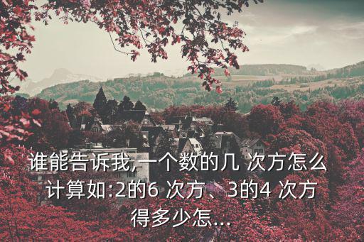 誰能告訴我,一個數的幾 次方怎么 計算如:2的6 次方、3的4 次方得多少怎...