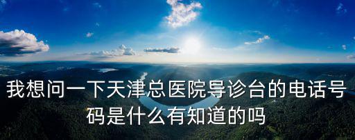 我想問一下天津總醫(yī)院導(dǎo)診臺(tái)的電話號碼是什么有知道的嗎