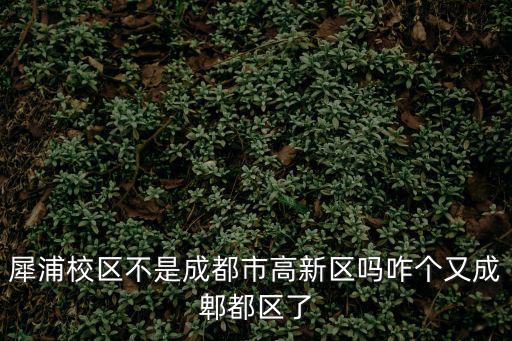 犀浦校區不是成都市高新區嗎咋個又成郫都區了