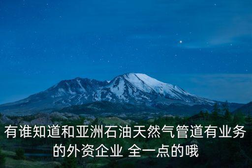 有誰知道和亞洲石油天然氣管道有業務的外資企業 全一點的哦