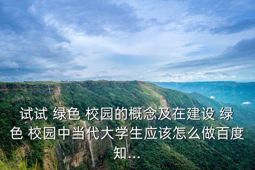 試試 綠色 校園的概念及在建設 綠色 校園中當代大學生應該怎么做百度知...