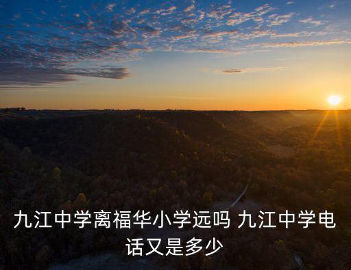 九江中學離福華小學遠嗎 九江中學電話又是多少