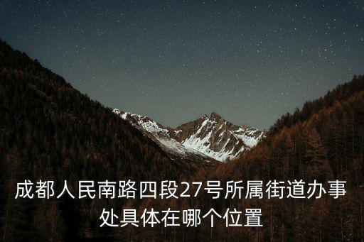 成都人民南路四段27號所屬街道辦事處具體在哪個位置