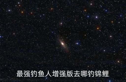 最強(qiáng)釣魚(yú)人增強(qiáng)版去哪釣錦鯉