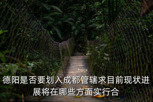 德陽是否要劃入成都管轄求目前現狀進展將在哪些方面實行合