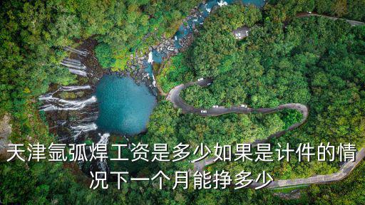 天津氬弧焊工資是多少如果是計件的情況下一個月能掙多少